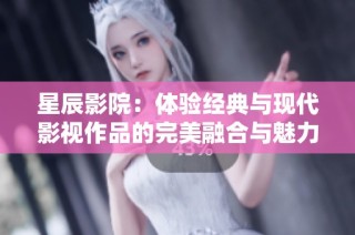 星辰影院：体验经典与现代影视作品的完美融合与魅力展现