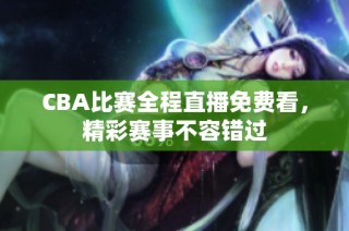CBA比赛全程直播免费看，精彩赛事不容错过