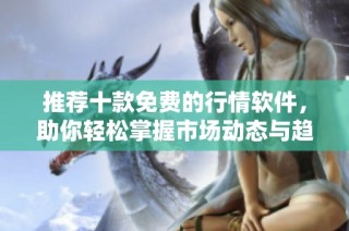 推荐十款免费的行情软件，助你轻松掌握市场动态与趋势分析