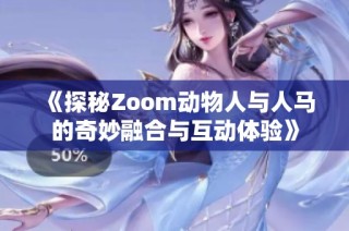 《探秘Zoom动物人与人马的奇妙融合与互动体验》