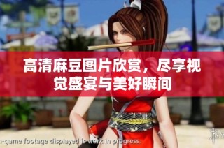 高清麻豆图片欣赏，尽享视觉盛宴与美好瞬间