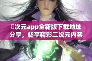 囧次元app全新版下载地址分享，畅享精彩二次元内容体验
