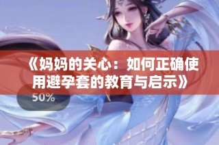 《妈妈的关心：如何正确使用避孕套的教育与启示》