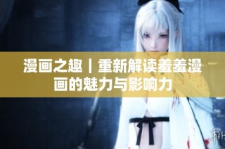 漫画之趣｜重新解读羞羞漫画的魅力与影响力