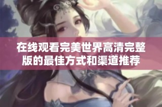 在线观看完美世界高清完整版的最佳方式和渠道推荐