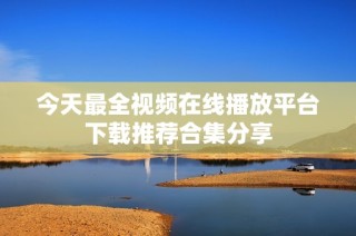 今天最全视频在线播放平台下载推荐合集分享