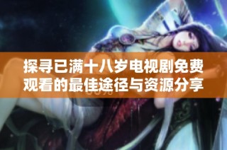 探寻已满十八岁电视剧免费观看的最佳途径与资源分享