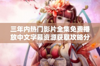 三年内热门影片全集免费播放中文字幕资源获取攻略分享