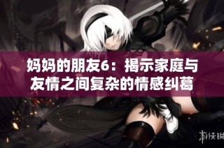 妈妈的朋友6：揭示家庭与友情之间复杂的情感纠葛