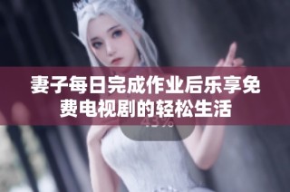 妻子每日完成作业后乐享免费电视剧的轻松生活