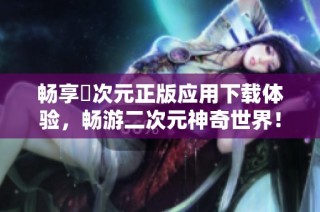 畅享囧次元正版应用下载体验，畅游二次元神奇世界！
