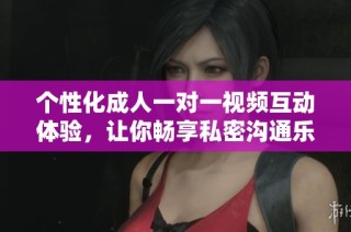个性化成人一对一视频互动体验，让你畅享私密沟通乐趣