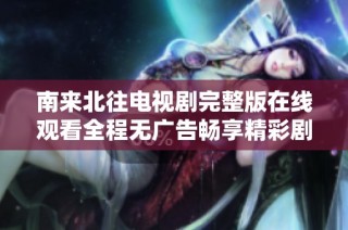南来北往电视剧完整版在线观看全程无广告畅享精彩剧情