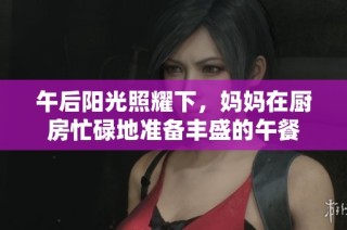 午后阳光照耀下，妈妈在厨房忙碌地准备丰盛的午餐