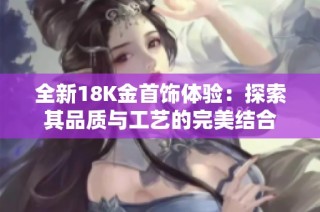 全新18K金首饰体验：探索其品质与工艺的完美结合