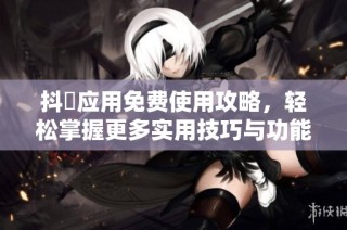 抖抈应用免费使用攻略，轻松掌握更多实用技巧与功能