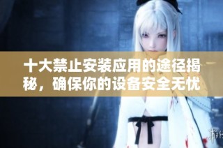 十大禁止安装应用的途径揭秘，确保你的设备安全无忧