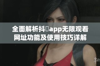 全面解析抖抈app无限观看网址功能及使用技巧详解