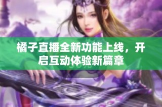 橘子直播全新功能上线，开启互动体验新篇章