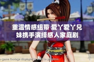 重温情感纽带 爱丫爱丫兄妹携手演绎感人家庭剧