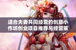 适合夫妻共同经营的创意小作坊创业项目推荐与经营策略分享