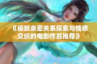 《极致亲密关系探索与情感交织的电影作品推荐》