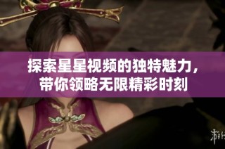 探索星星视频的独特魅力，带你领略无限精彩时刻