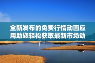 全新发布的免费行情动画应用助您轻松获取最新市场动态