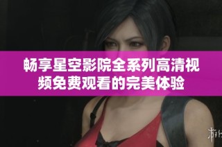 畅享星空影院全系列高清视频免费观看的完美体验