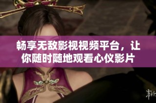 畅享无敌影视视频平台，让你随时随地观看心仪影片