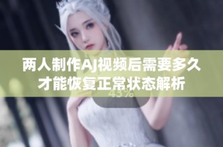 两人制作AJ视频后需要多久才能恢复正常状态解析