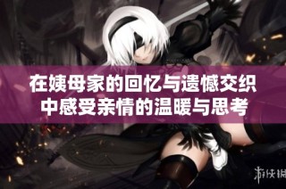 在姨母家的回忆与遗憾交织中感受亲情的温暖与思考