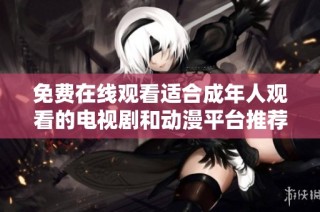 免费在线观看适合成年人观看的电视剧和动漫平台推荐