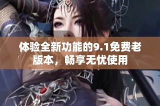 体验全新功能的9.1免费老版本，畅享无忧使用