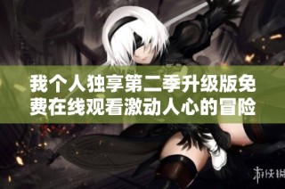 我个人独享第二季升级版免费在线观看激动人心的冒险体验