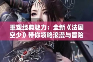 重塑经典魅力：全新《法国空少》带你领略浪漫与冒险的精彩旅程