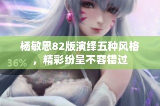 杨敏思82版演绎五种风格，精彩纷呈不容错过