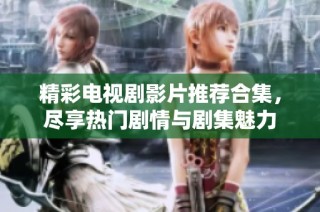 精彩电视剧影片推荐合集，尽享热门剧情与剧集魅力