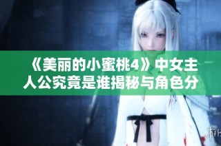 《美丽的小蜜桃4》中女主人公究竟是谁揭秘与角色分析