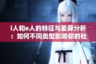 i人和e人的特征与差异分析：如何不同类型影响你的社交风格