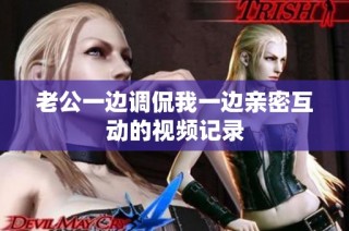 老公一边调侃我一边亲密互动的视频记录