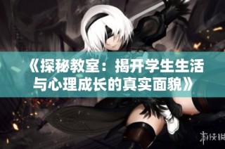 《探秘教室：揭开学生生活与心理成长的真实面貌》