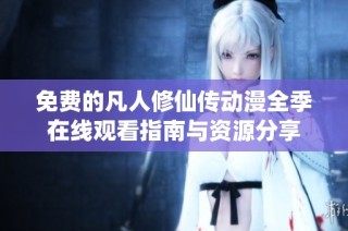 免费的凡人修仙传动漫全季在线观看指南与资源分享