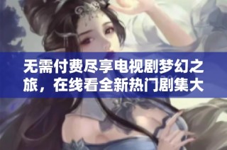 无需付费尽享电视剧梦幻之旅，在线看全新热门剧集大集合