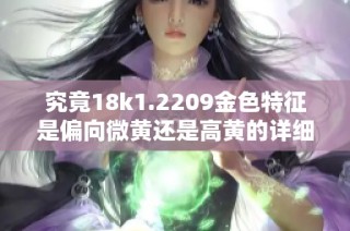 究竟18k1.2209金色特征是偏向微黄还是高黄的详细分析