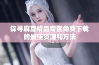 探寻麻豆精品专区免费下载的最佳资源和方法