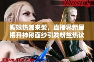 媚娘热潮来袭，直播界新星揭开神秘面纱引发粉丝热议
