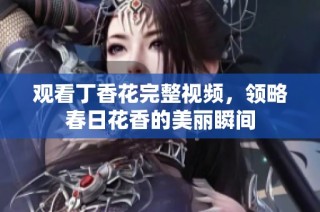 观看丁香花完整视频，领略春日花香的美丽瞬间