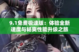 9.1免费极速版：体验全新速度与畅爽性能升级之旅