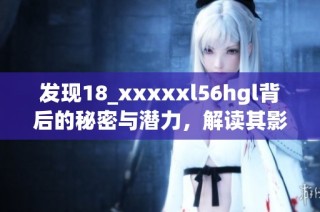 发现18_xxxxxl56hgl背后的秘密与潜力，解读其影响力
